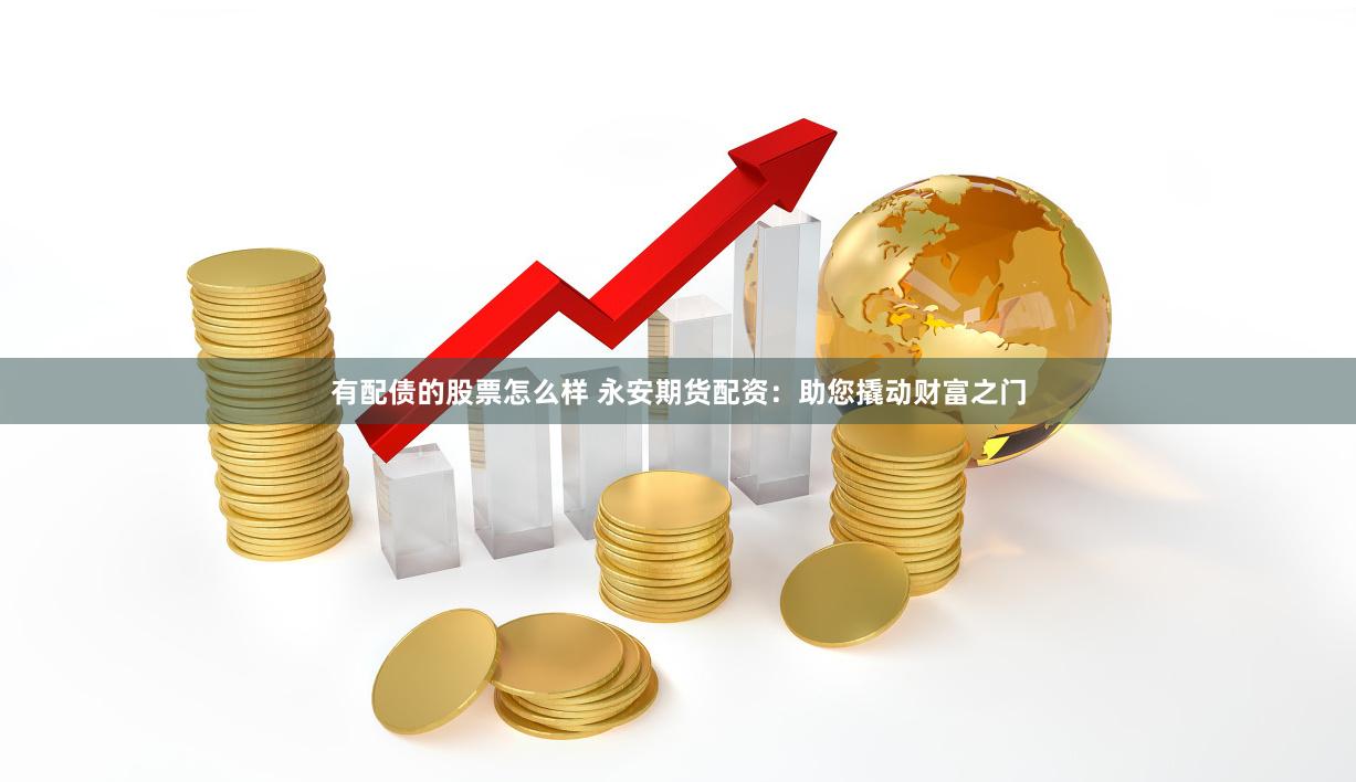 有配债的股票怎么样 永安期货配资：助您撬动财富之门