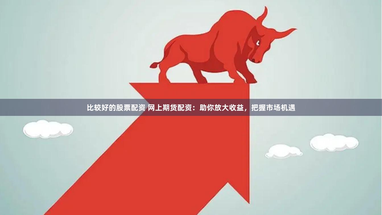 比较好的股票配资 网上期货配资：助你放大收益，把握市场机遇