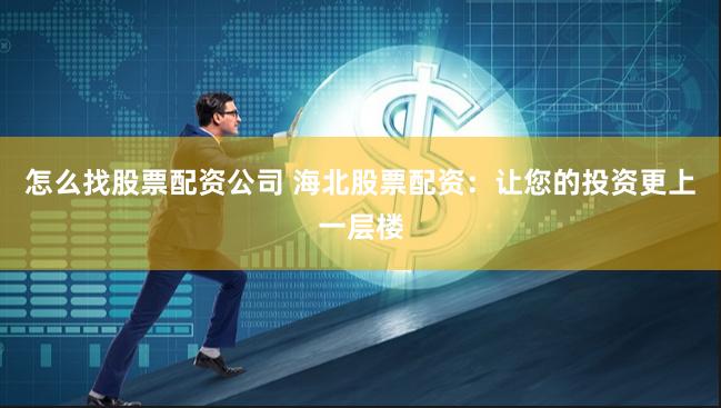 怎么找股票配资公司 海北股票配资：让您的投资更上一层楼