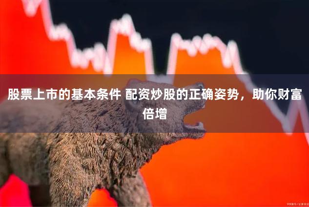 股票上市的基本条件 配资炒股的正确姿势，助你财富倍增