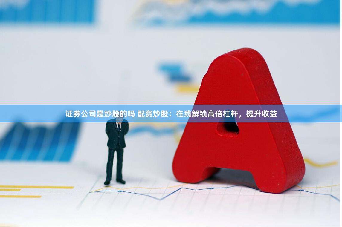 证券公司是炒股的吗 配资炒股：在线解锁高倍杠杆，提升收益