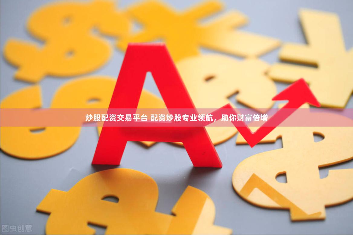 炒股配资交易平台 配资炒股专业领航，助你财富倍增