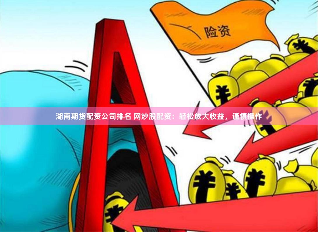 湖南期货配资公司排名 网炒股配资：轻松放大收益，谨慎操作