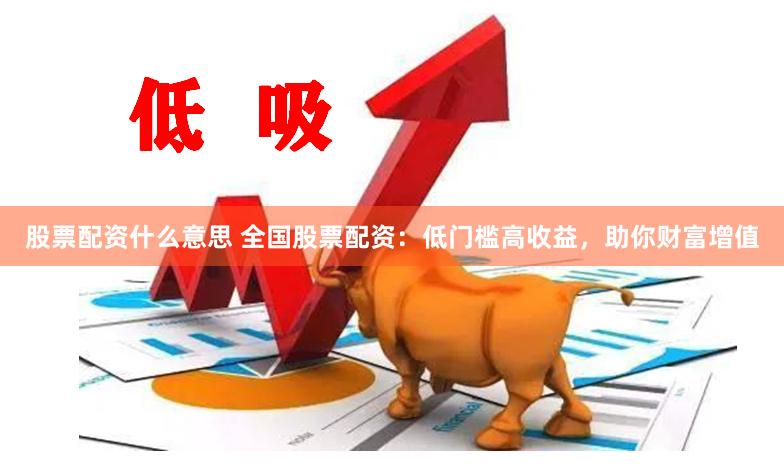 股票配资什么意思 全国股票配资：低门槛高收益，助你财富增值