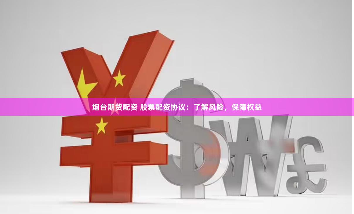 烟台期货配资 股票配资协议：了解风险，保障权益