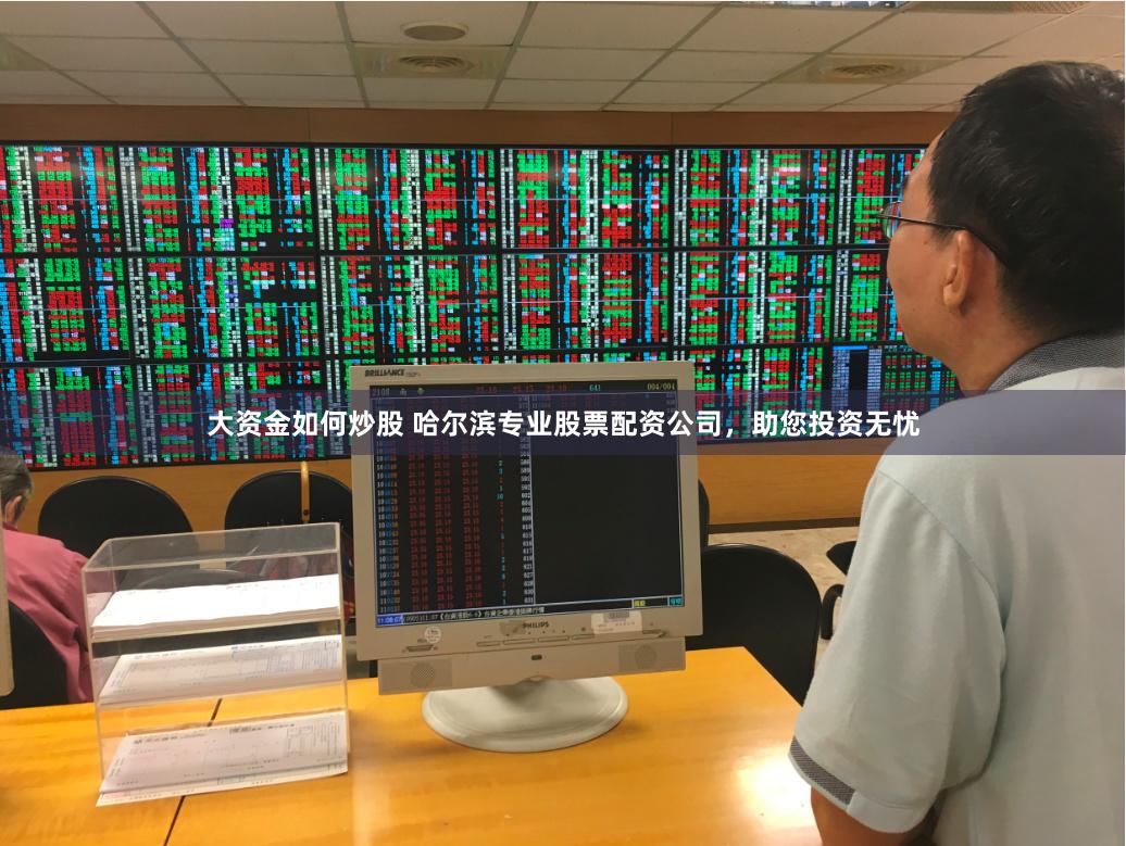 大资金如何炒股 哈尔滨专业股票配资公司，助您投资无忧