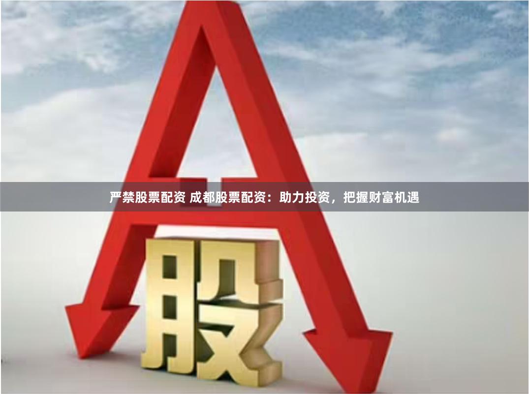 严禁股票配资 成都股票配资：助力投资，把握财富机遇