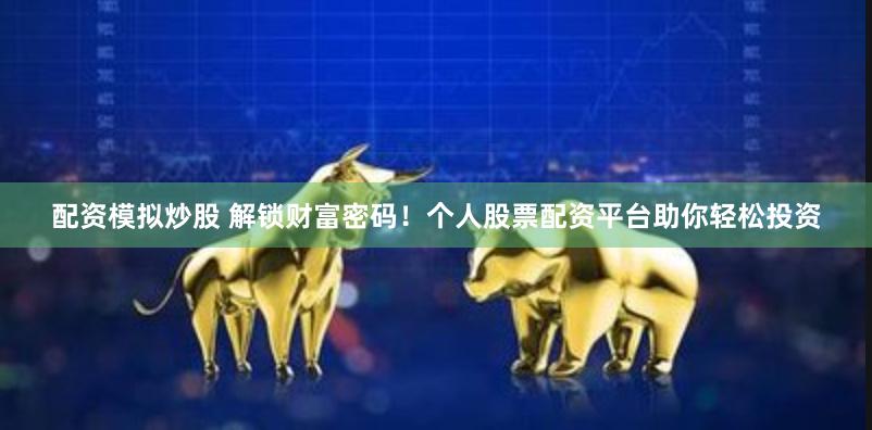 配资模拟炒股 解锁财富密码！个人股票配资平台助你轻松投资