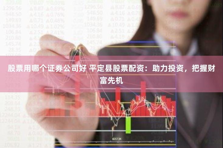 股票用哪个证券公司好 平定县股票配资：助力投资，把握财富先机