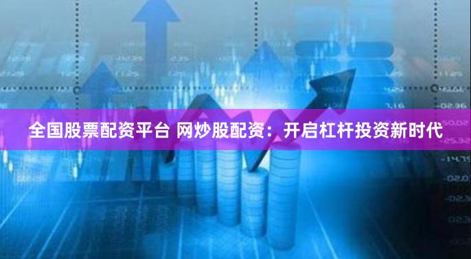 全国股票配资平台 网炒股配资：开启杠杆投资新时代
