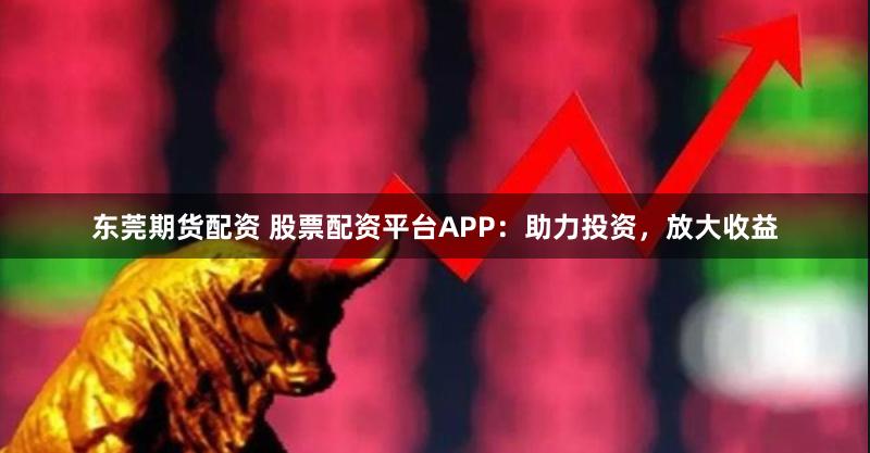 东莞期货配资 股票配资平台APP：助力投资，放大收益