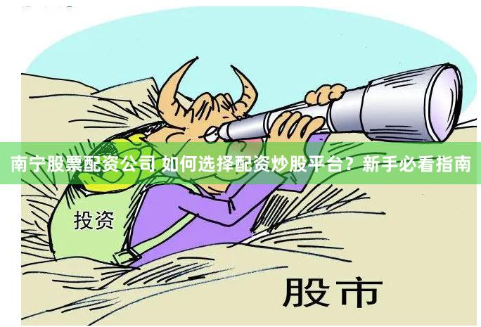 南宁股票配资公司 如何选择配资炒股平台？新手必看指南