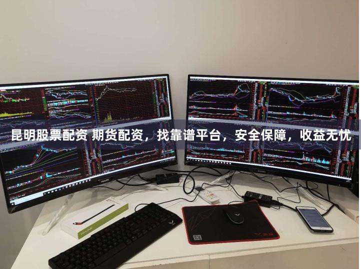 昆明股票配资 期货配资，找靠谱平台，安全保障，收益无忧
