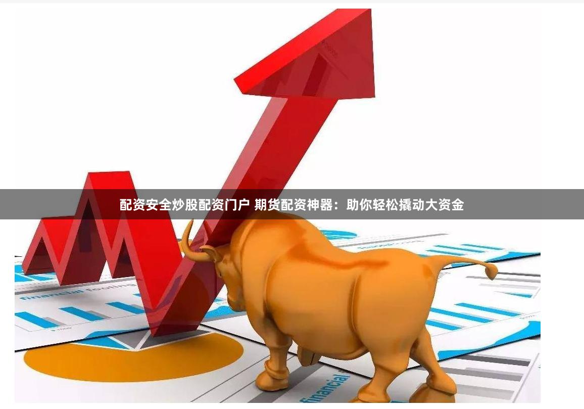 配资安全炒股配资门户 期货配资神器：助你轻松撬动大资金