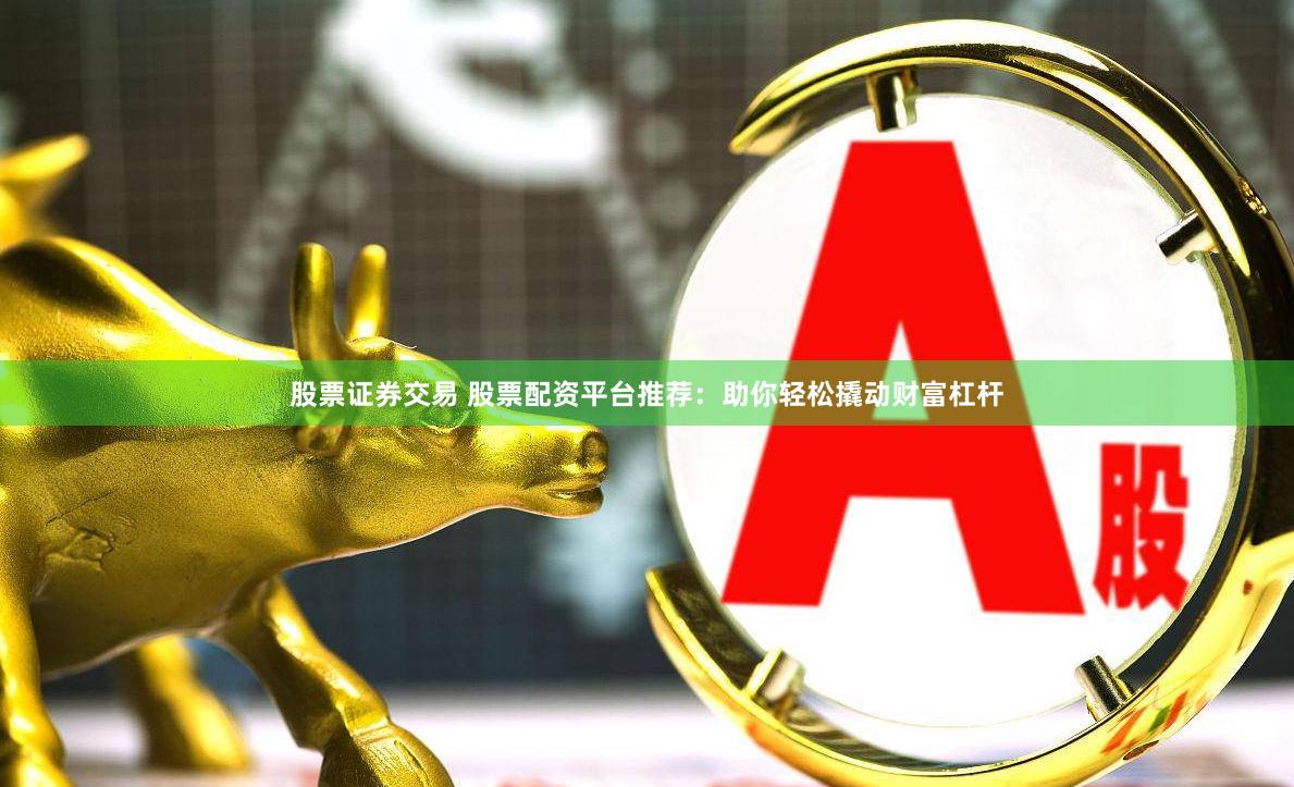 股票证券交易 股票配资平台推荐：助你轻松撬动财富杠杆