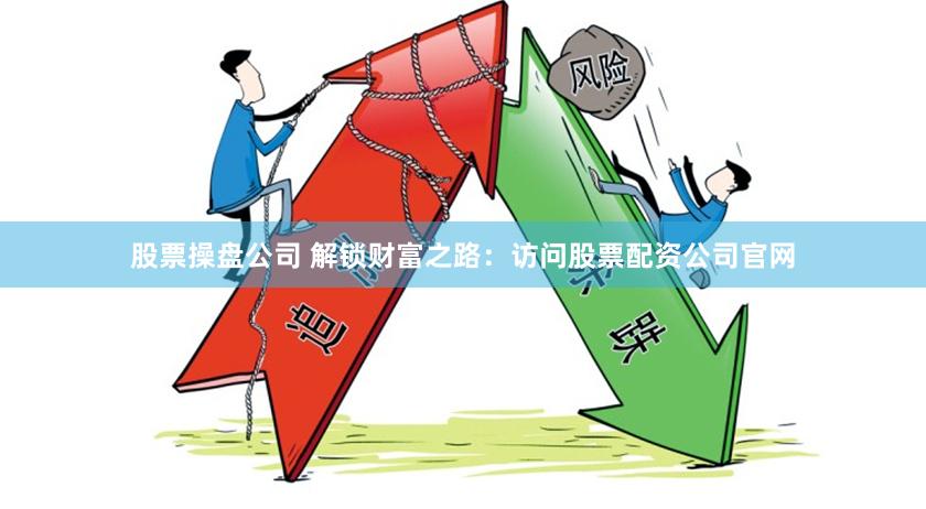 股票操盘公司 解锁财富之路：访问股票配资公司官网