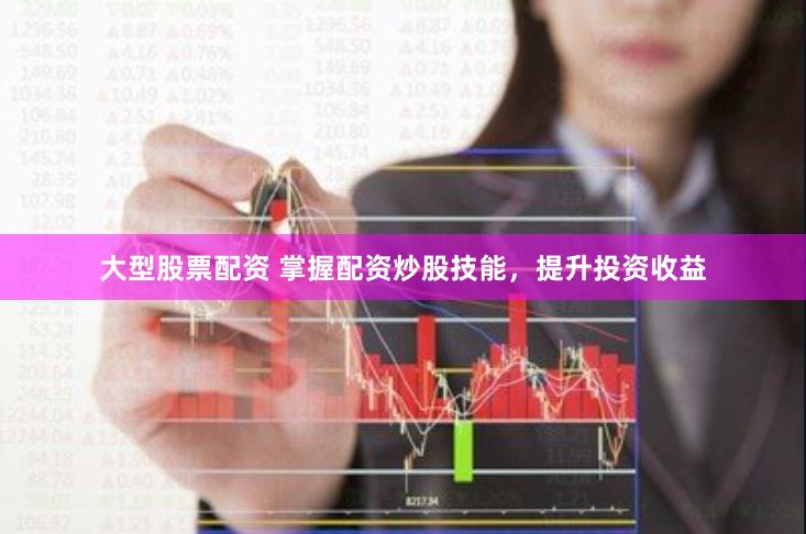 大型股票配资 掌握配资炒股技能，提升投资收益