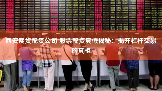 西安期货配资公司 股票配资真假揭秘：揭开杠杆交易的真相