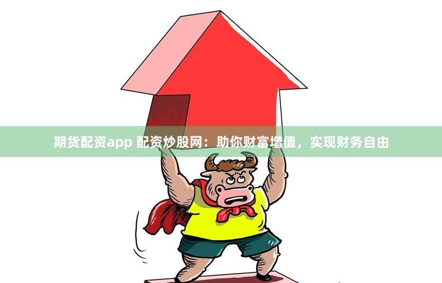 期货配资app 配资炒股网：助你财富增值，实现财务自由
