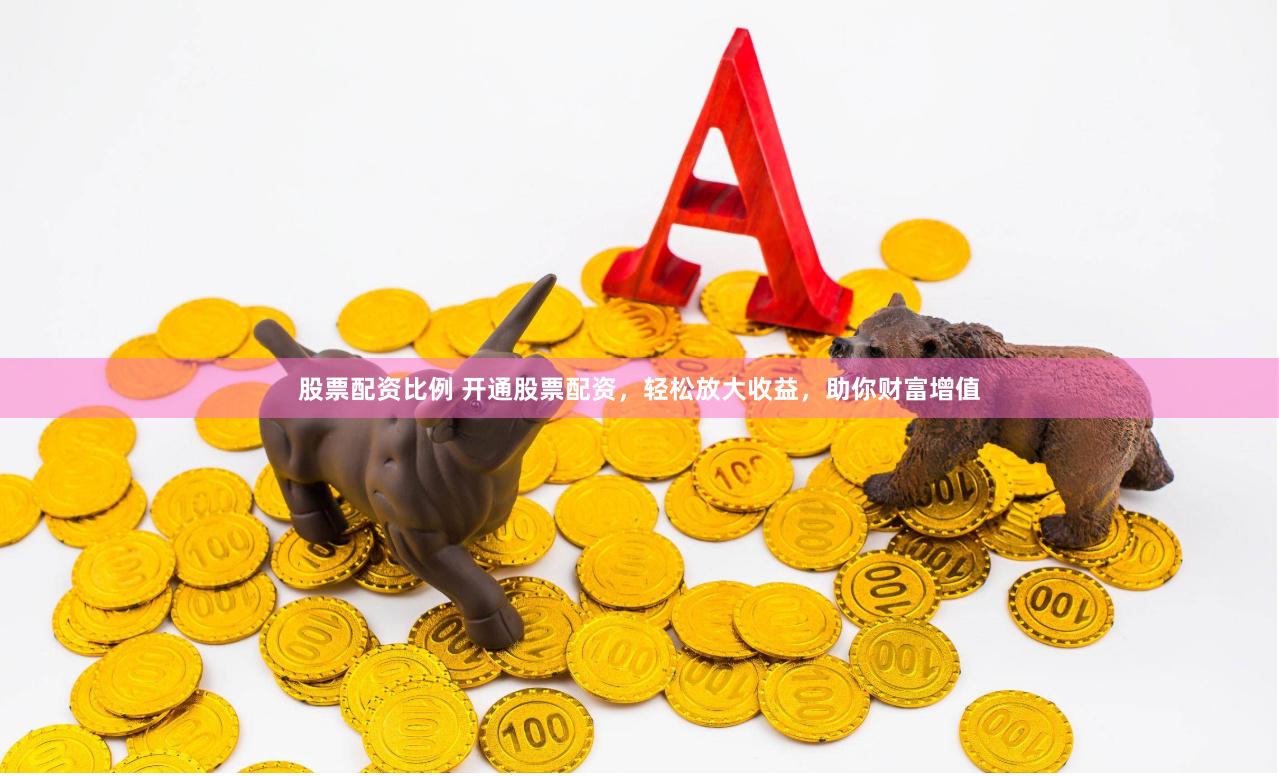 股票配资比例 开通股票配资，轻松放大收益，助你财富增值