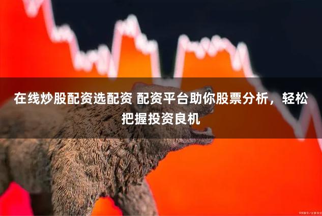 在线炒股配资选配资 配资平台助你股票分析，轻松把握投资良机