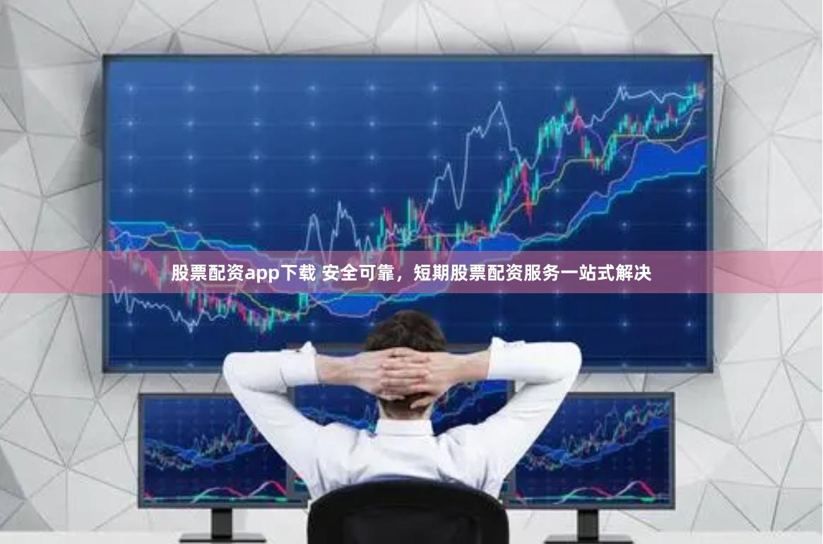 股票配资app下载 安全可靠，短期股票配资服务一站式解决