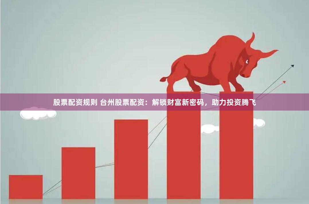股票配资规则 台州股票配资：解锁财富新密码，助力投资腾飞
