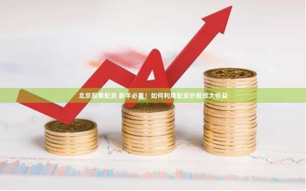 北京股票配资 新手必看！如何利用配资炒股放大收益