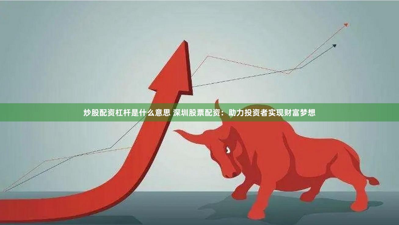 炒股配资杠杆是什么意思 深圳股票配资：助力投资者实现财富梦想