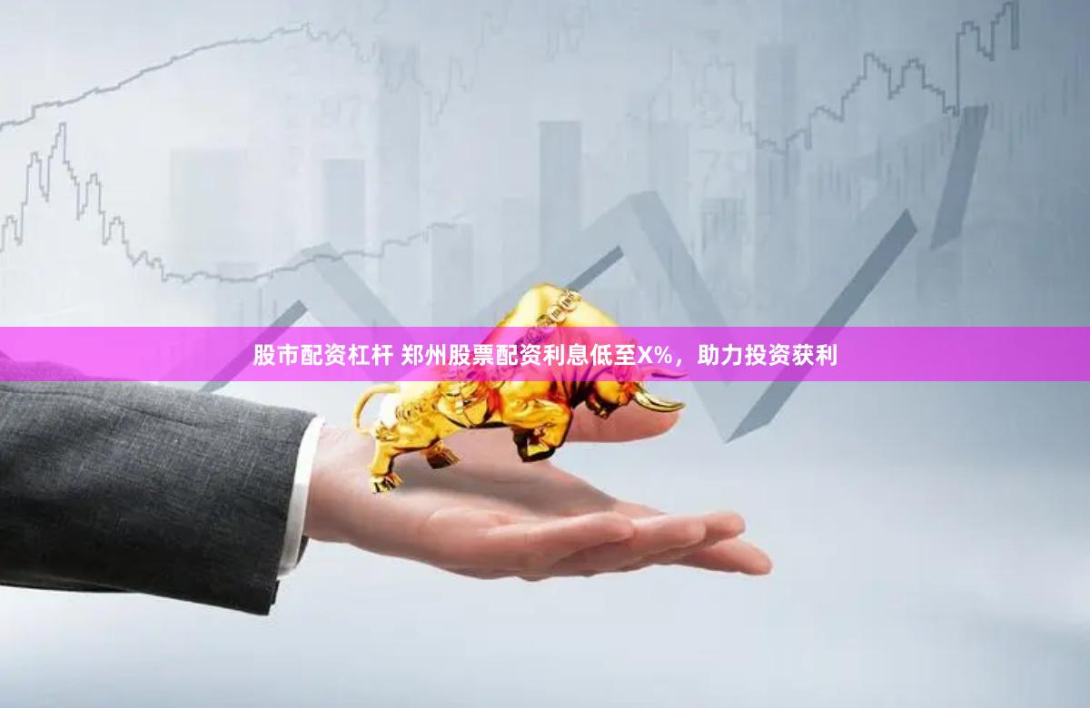 股市配资杠杆 郑州股票配资利息低至X%，助力投资获利