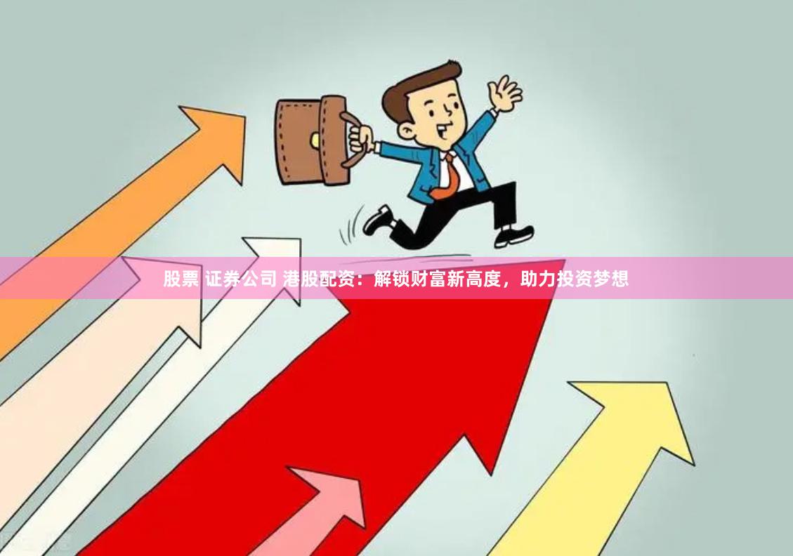 股票 证券公司 港股配资：解锁财富新高度，助力投资梦想