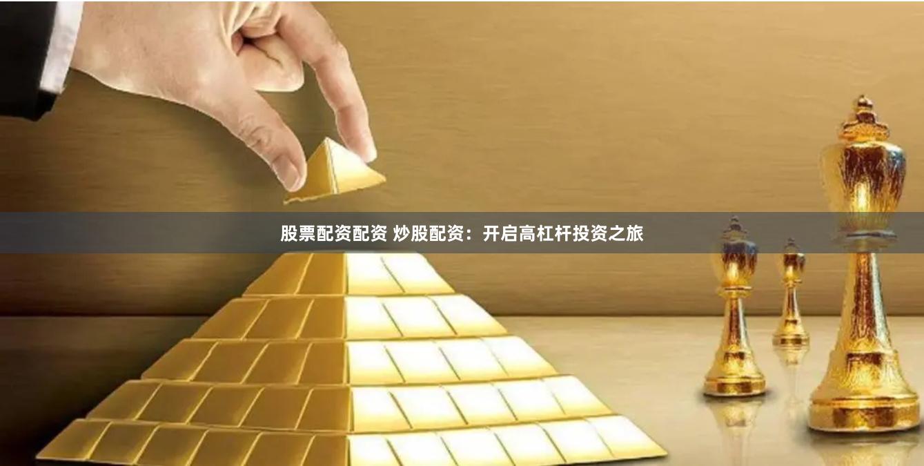 股票配资配资 炒股配资：开启高杠杆投资之旅