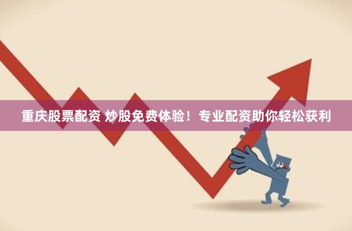 重庆股票配资 炒股免费体验！专业配资助你轻松获利