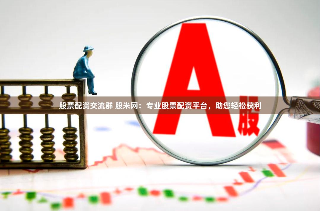 股票配资交流群 股米网：专业股票配资平台，助您轻松获利