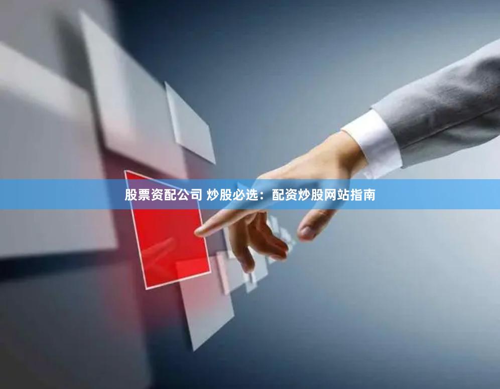 股票资配公司 炒股必选：配资炒股网站指南