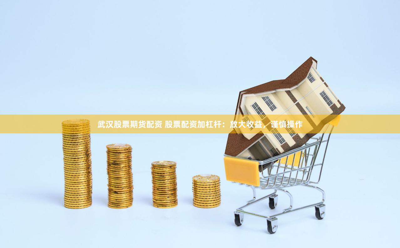 武汉股票期货配资 股票配资加杠杆：放大收益，谨慎操作