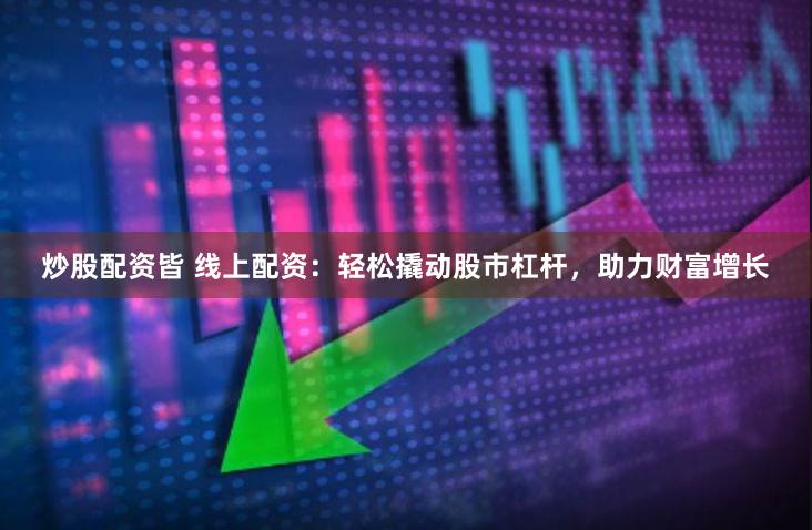 炒股配资皆 线上配资：轻松撬动股市杠杆，助力财富增长