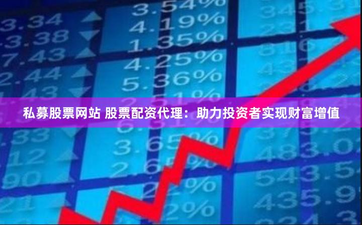 私募股票网站 股票配资代理：助力投资者实现财富增值