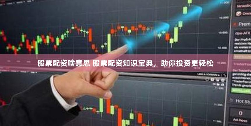 股票配资啥意思 股票配资知识宝典，助你投资更轻松