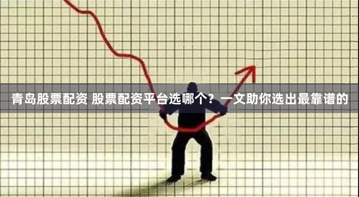 青岛股票配资 股票配资平台选哪个？一文助你选出最靠谱的