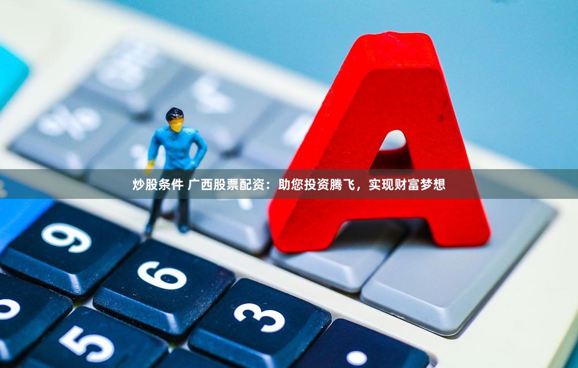 炒股条件 广西股票配资：助您投资腾飞，实现财富梦想