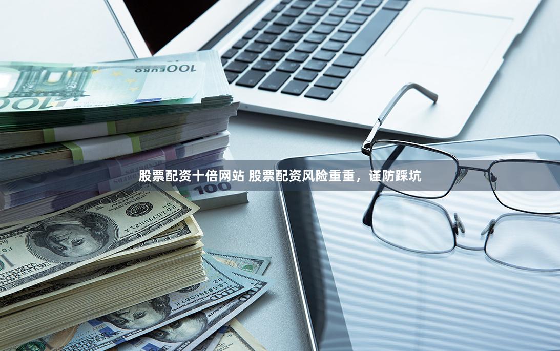 股票配资十倍网站 股票配资风险重重，谨防踩坑