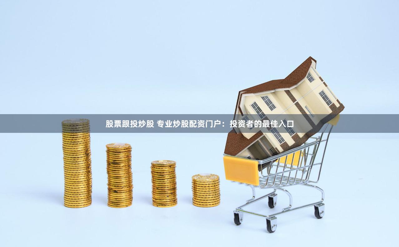 股票跟投炒股 专业炒股配资门户：投资者的最佳入口