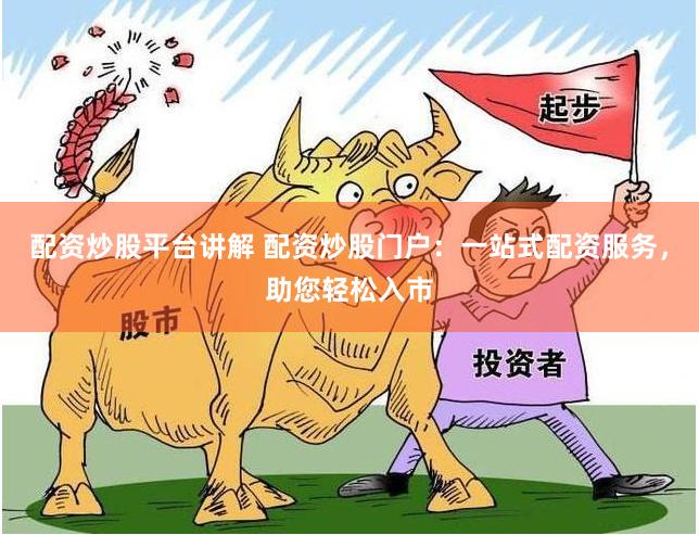 配资炒股平台讲解 配资炒股门户：一站式配资服务，助您轻松入市