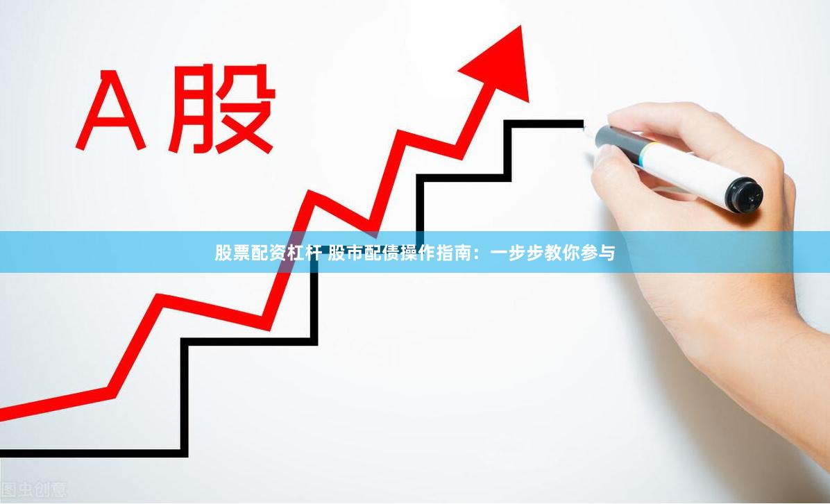 股票配资杠杆 股市配债操作指南：一步步教你参与