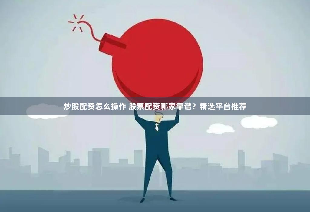 炒股配资怎么操作 股票配资哪家靠谱？精选平台推荐