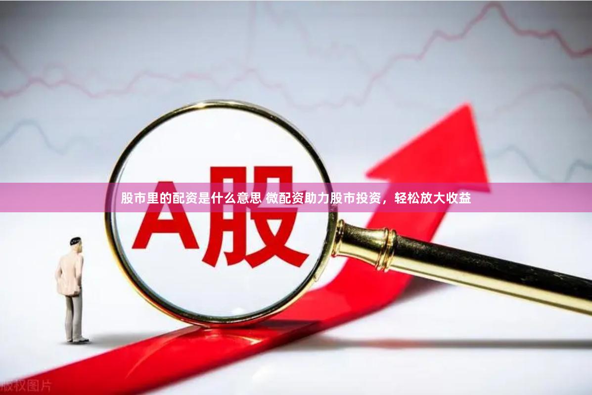 股市里的配资是什么意思 微配资助力股市投资，轻松放大收益