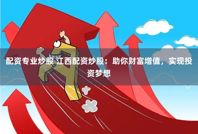 配资专业炒股 江西配资炒股：助你财富增值，实现投资梦想