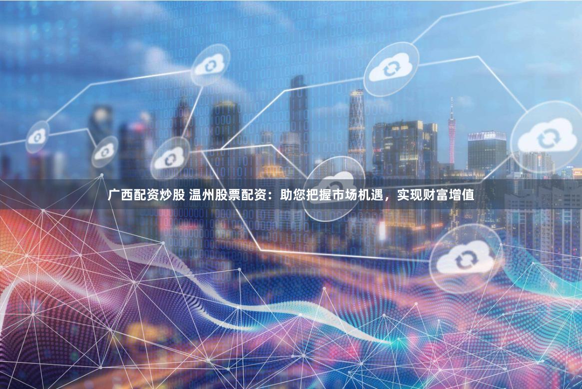 广西配资炒股 温州股票配资：助您把握市场机遇，实现财富增值