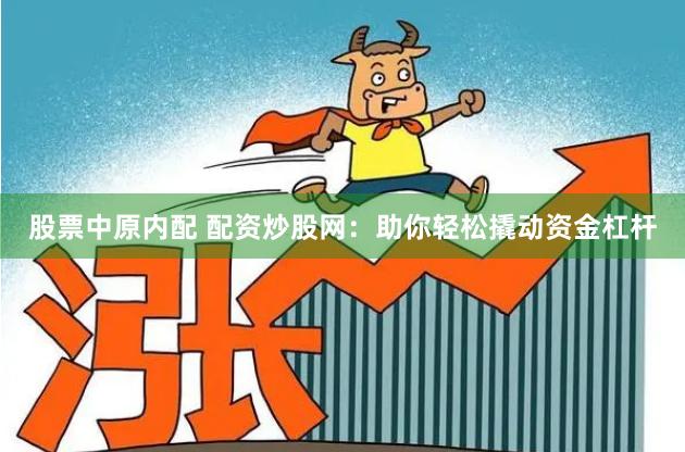 股票中原内配 配资炒股网：助你轻松撬动资金杠杆